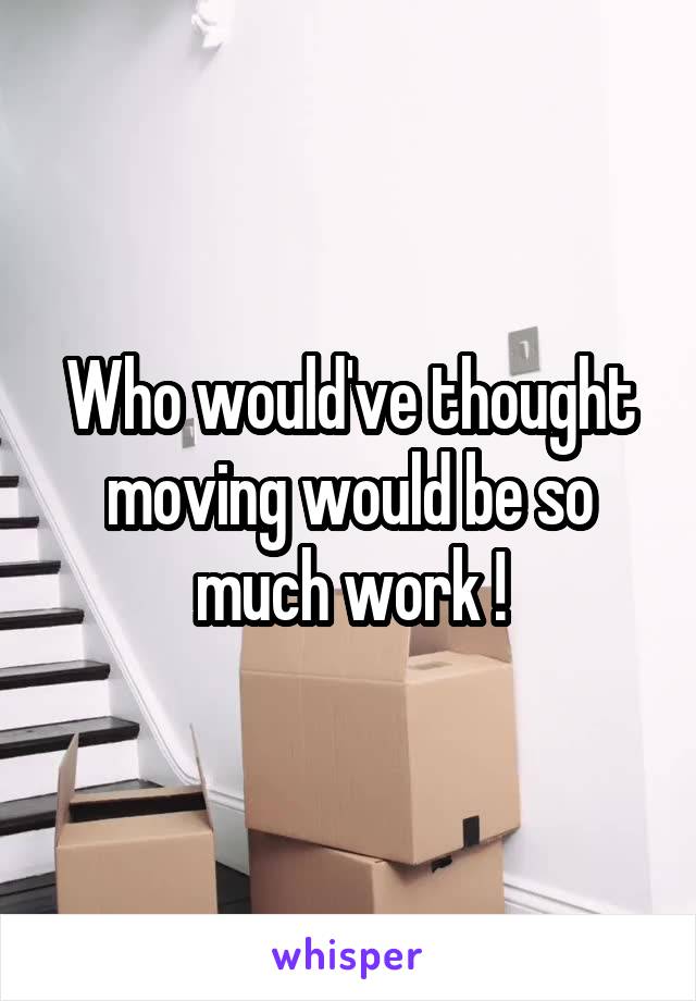 Who would've thought moving would be so much work !