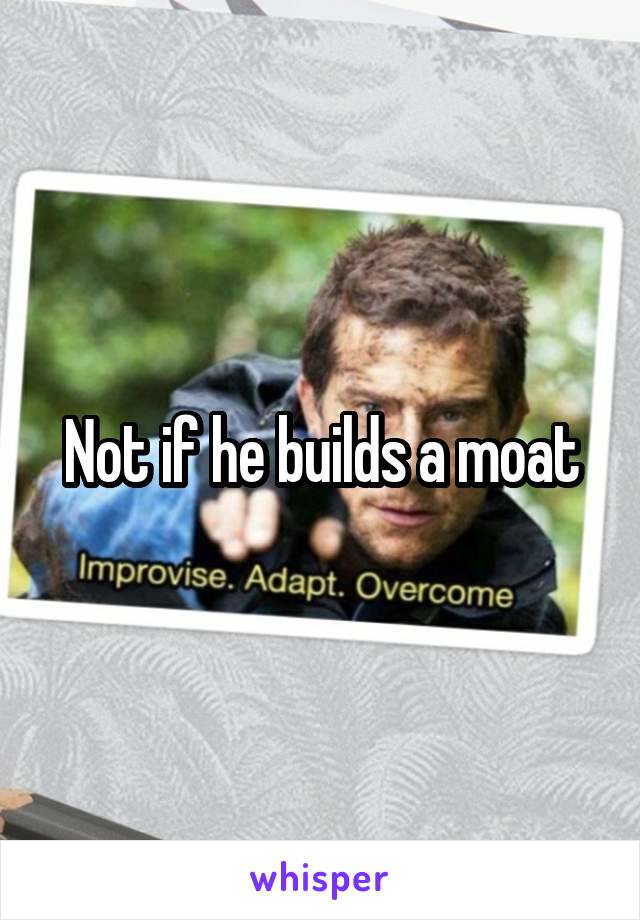 Not if he builds a moat