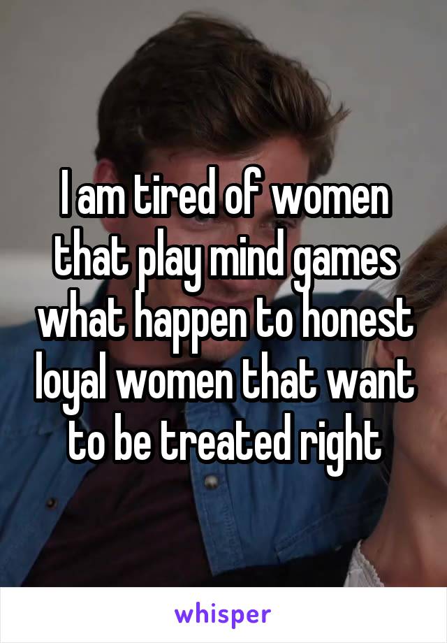 I am tired of women that play mind games what happen to honest loyal women that want to be treated right