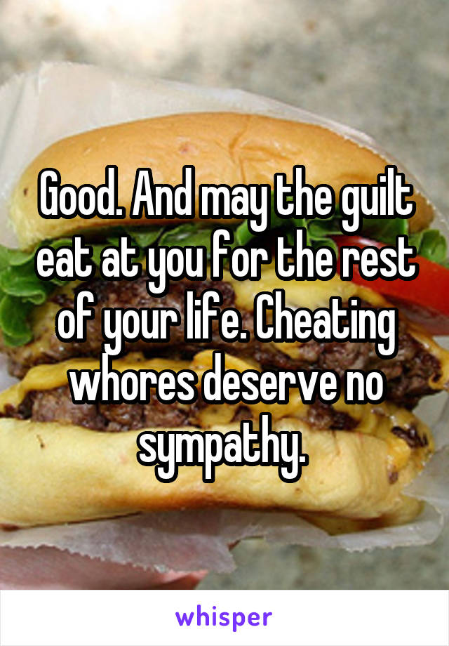 Good. And may the guilt eat at you for the rest of your life. Cheating whores deserve no sympathy. 