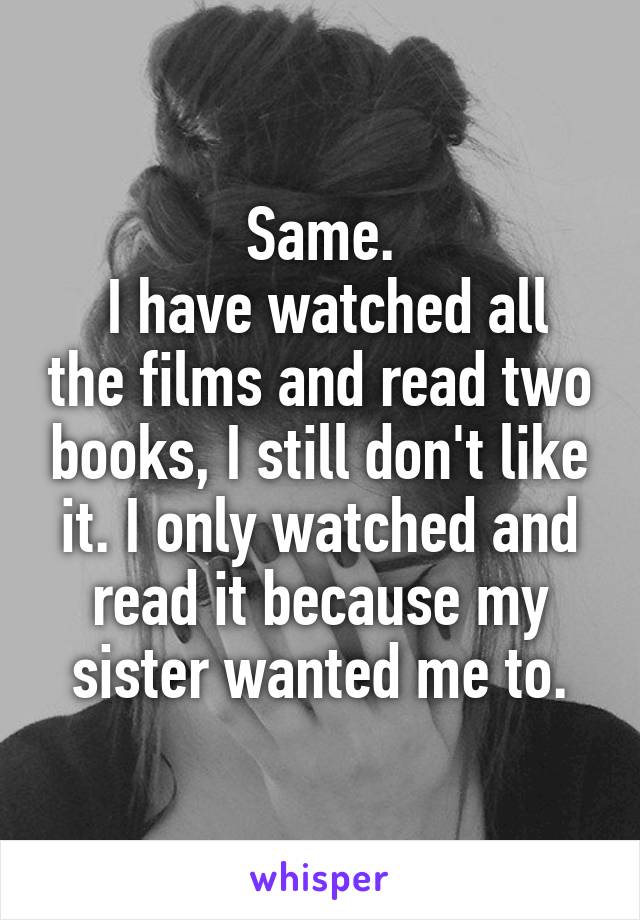 Same.
 I have watched all the films and read two books, I still don't like it. I only watched and read it because my sister wanted me to.