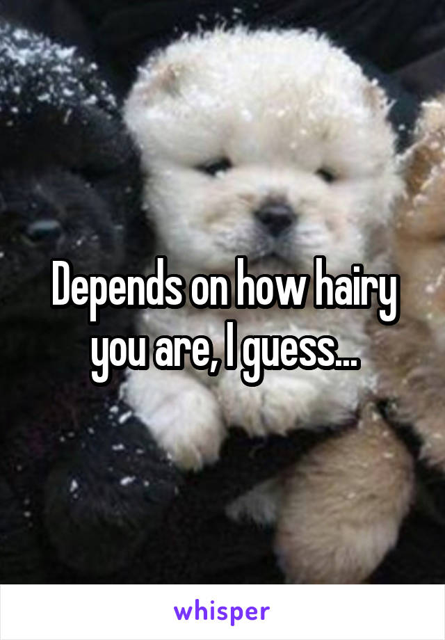 Depends on how hairy you are, I guess...