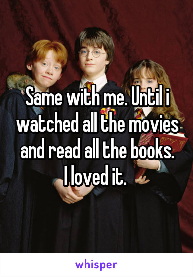 Same with me. Until i watched all the movies and read all the books.
I loved it. 