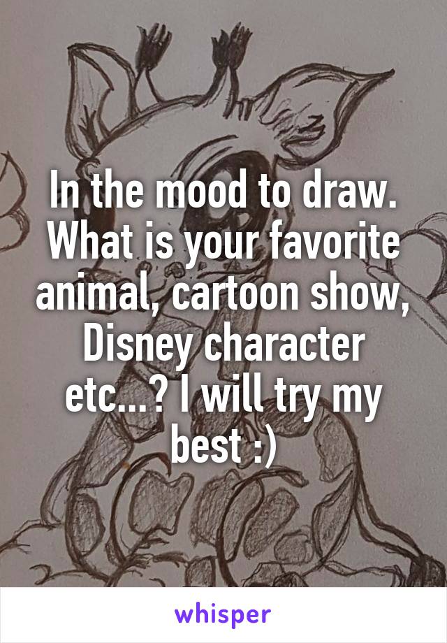 In the mood to draw. What is your favorite animal, cartoon show, Disney character etc...? I will try my best :)