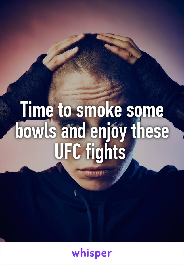 Time to smoke some bowls and enjoy these UFC fights 
