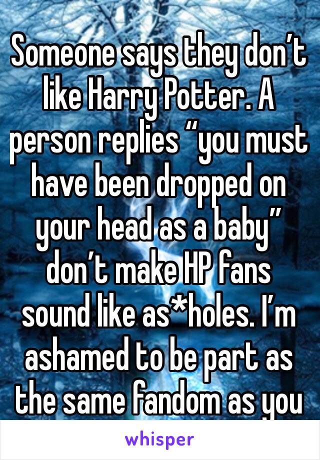 Someone says they don’t like Harry Potter. A person replies “you must have been dropped on your head as a baby” don’t make HP fans sound like as*holes. I’m ashamed to be part as the same fandom as you
