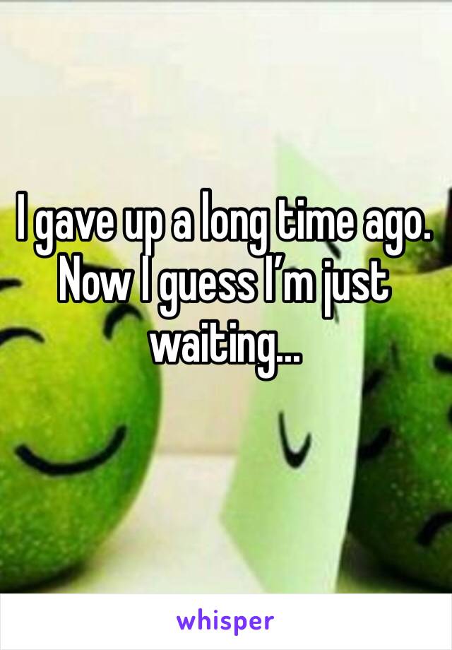 I gave up a long time ago. Now I guess I’m just waiting... 