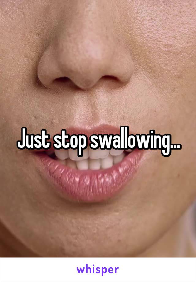 Just stop swallowing...