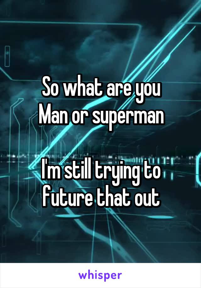 So what are you
Man or superman

I'm still trying to future that out