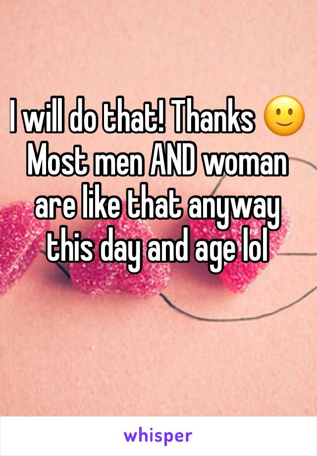 I will do that! Thanks 🙂 
Most men AND woman are like that anyway this day and age lol