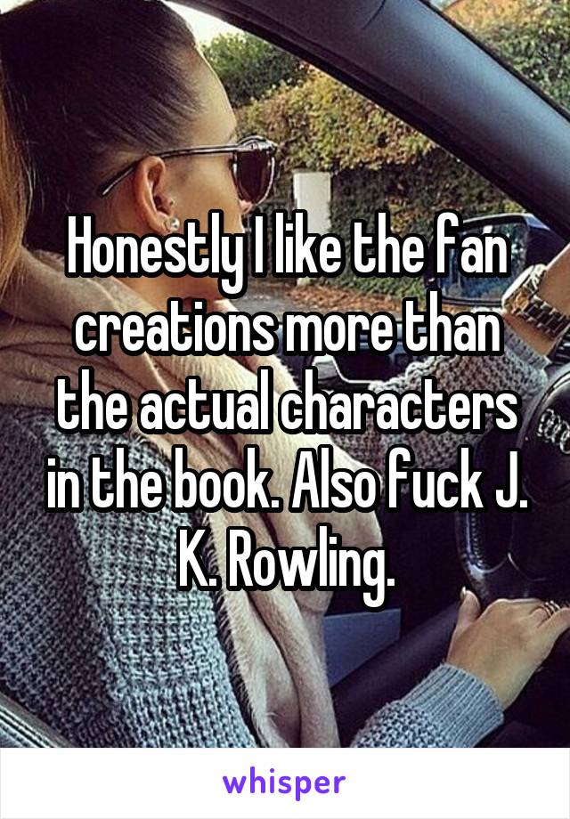 Honestly I like the fan creations more than the actual characters in the book. Also fuck J. K. Rowling.