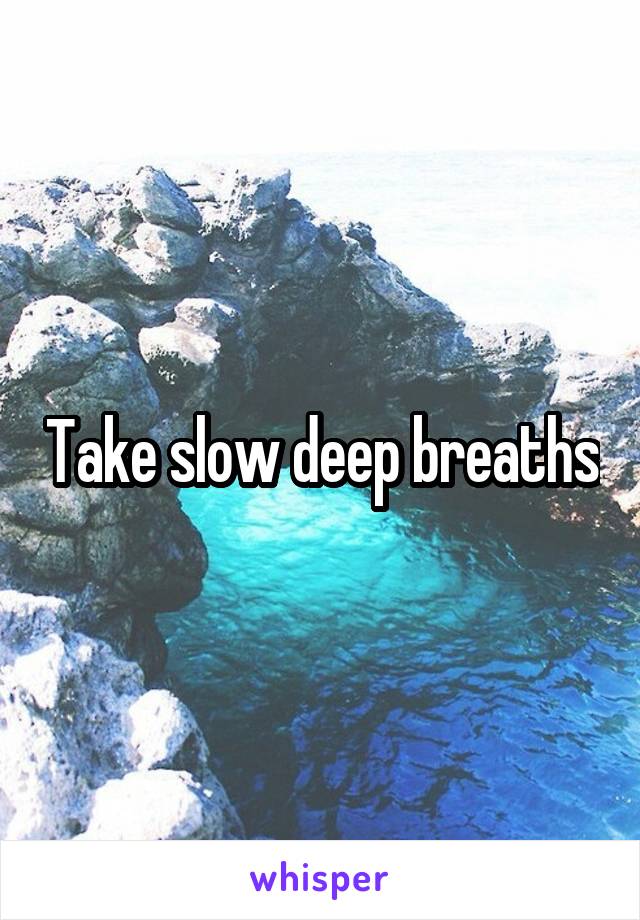 Take slow deep breaths