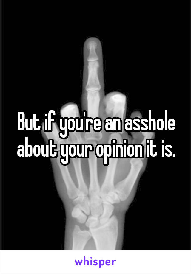 But if you're an asshole about your opinion it is.