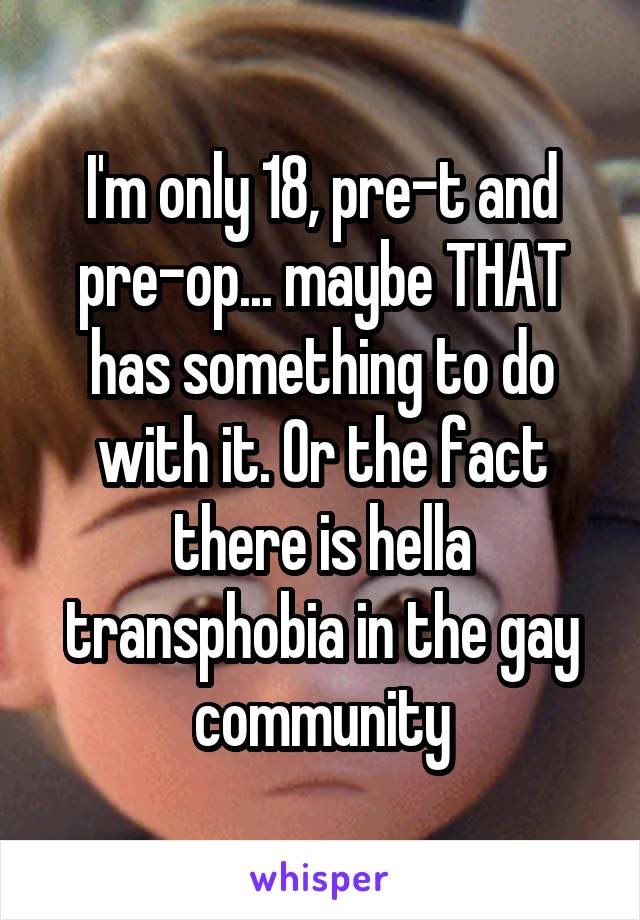 I'm only 18, pre-t and pre-op... maybe THAT has something to do with it. Or the fact there is hella transphobia in the gay community