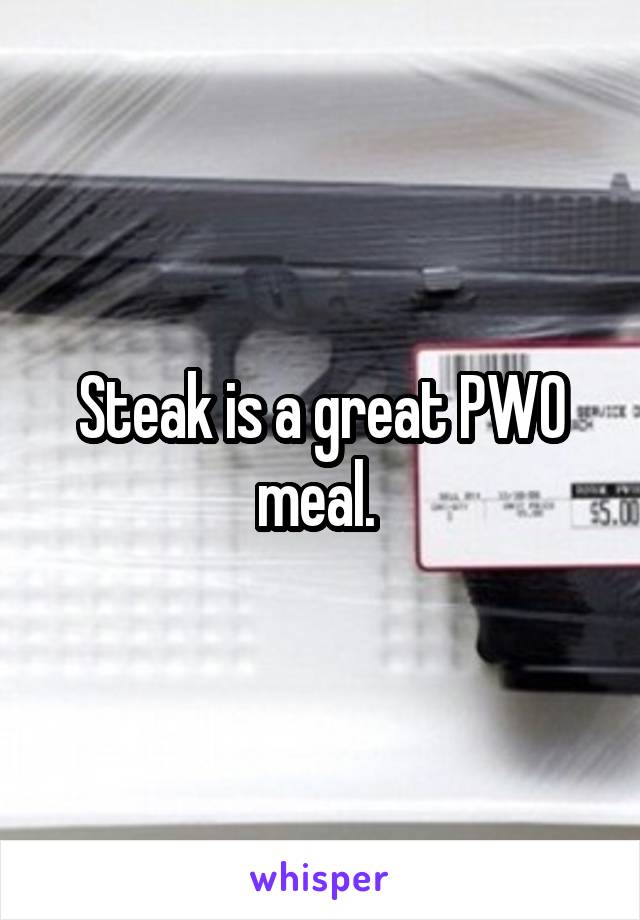 Steak is a great PWO meal. 