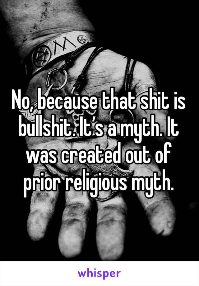 No, because that shit is bullshit. It’s a myth. It was created out of prior religious myth.