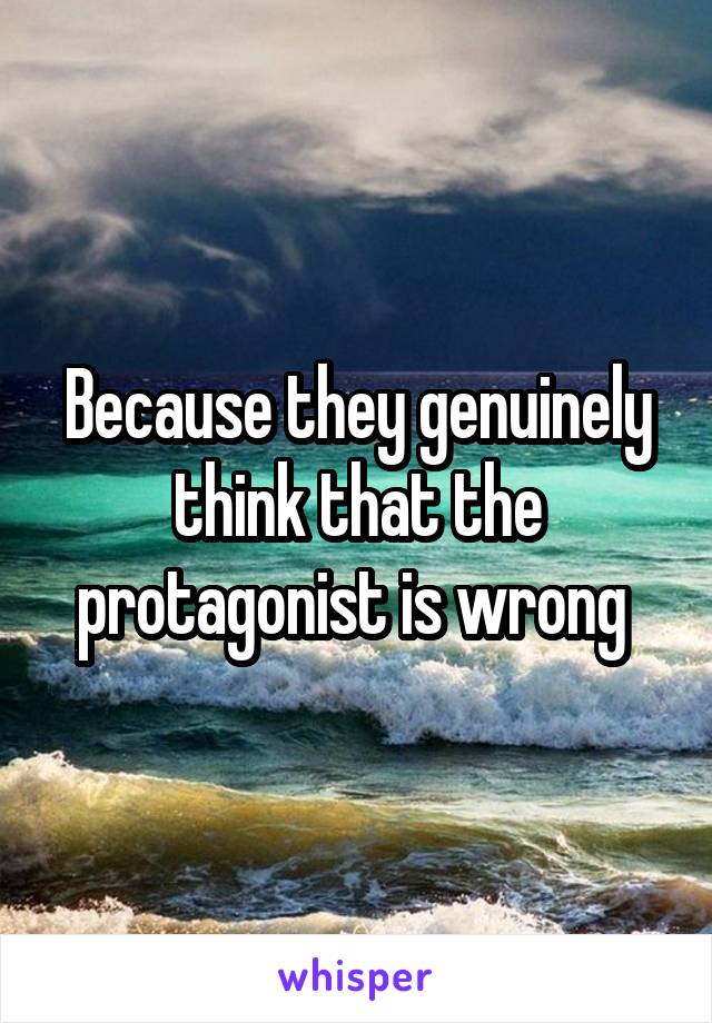 Because they genuinely think that the protagonist is wrong 