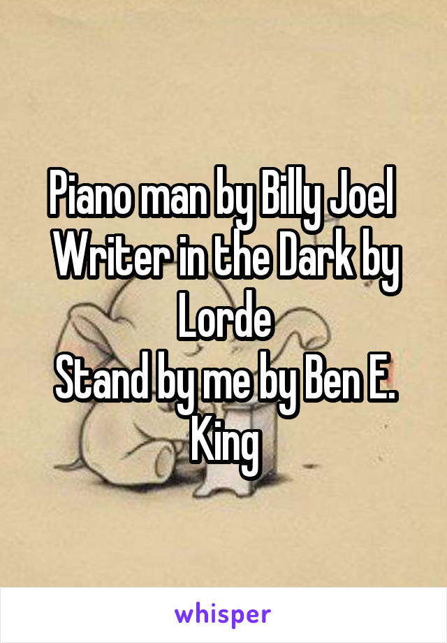 Piano man by Billy Joel 
Writer in the Dark by Lorde
Stand by me by Ben E. King
