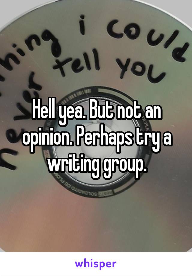 Hell yea. But not an opinion. Perhaps try a writing group.