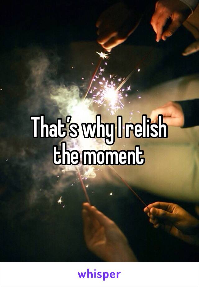 That’s why I relish the moment 
