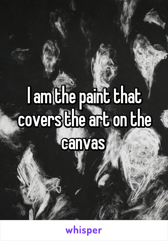I am the paint that covers the art on the canvas 