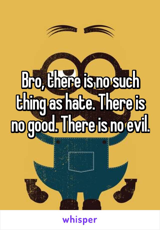 Bro, there is no such thing as hate. There is no good. There is no evil. 