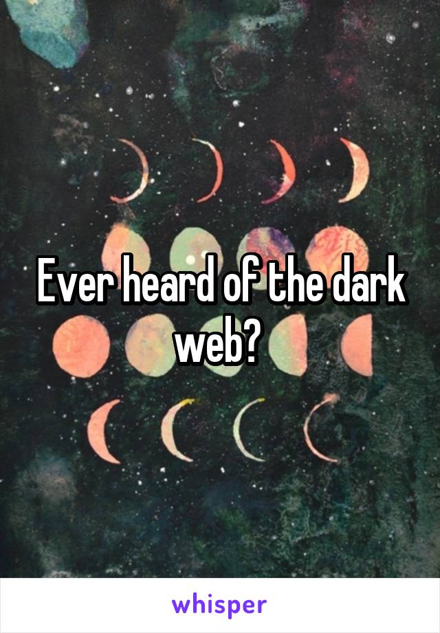 Ever heard of the dark web? 