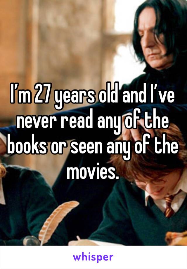 I’m 27 years old and I’ve never read any of the books or seen any of the movies.