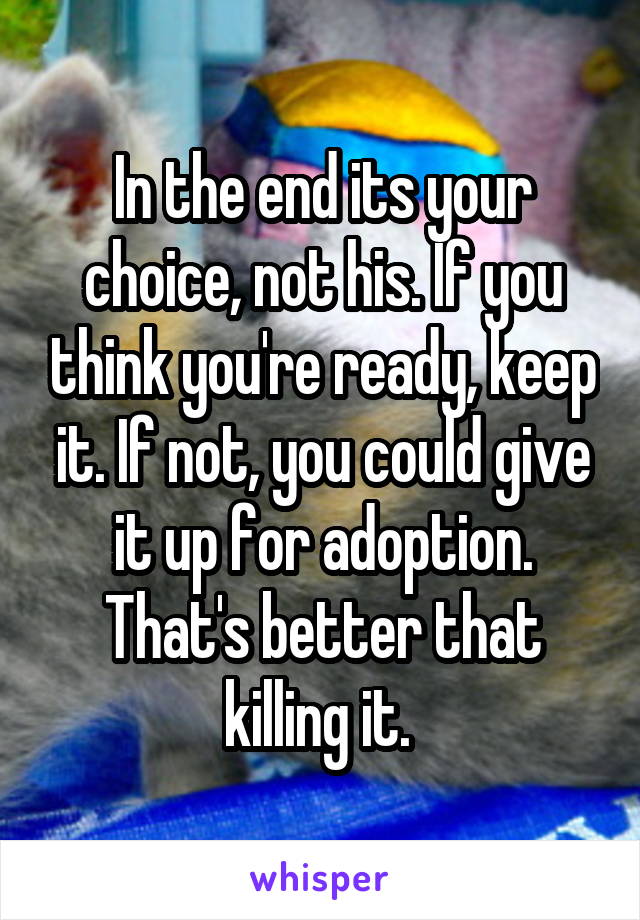 In the end its your choice, not his. If you think you're ready, keep it. If not, you could give it up for adoption. That's better that killing it. 