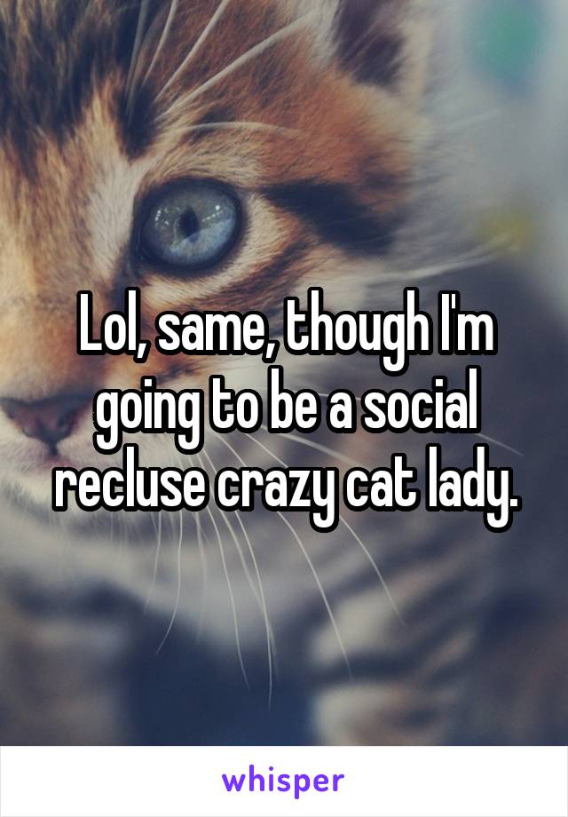 Lol, same, though I'm going to be a social recluse crazy cat lady.