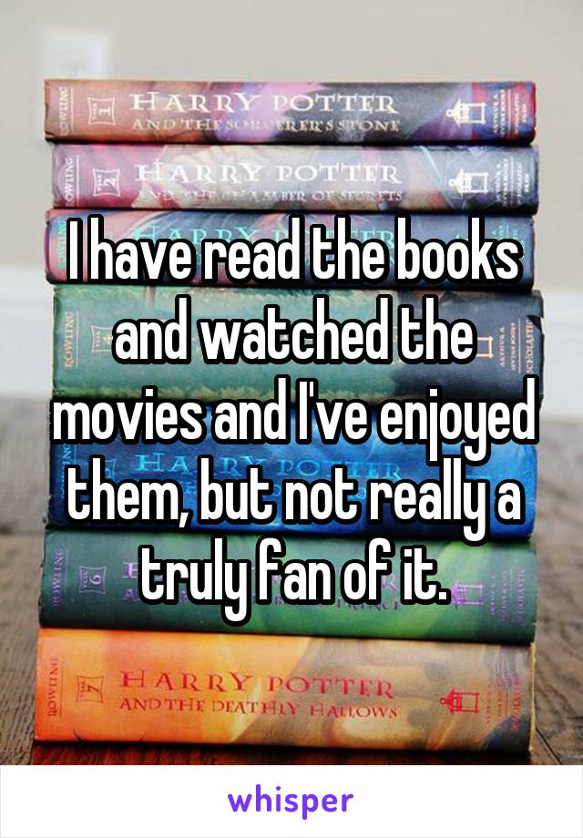 I have read the books and watched the movies and I've enjoyed them, but not really a truly fan of it.