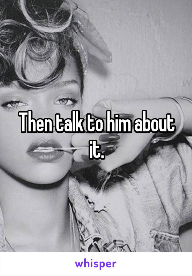 Then talk to him about it.