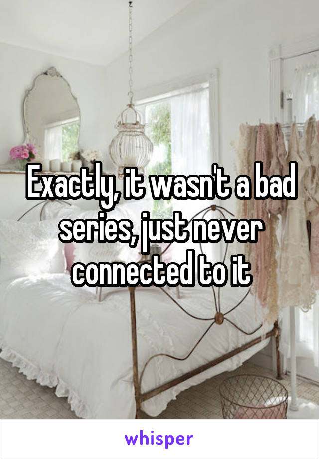 Exactly, it wasn't a bad series, just never connected to it