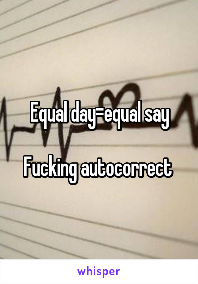 Equal day=equal say

Fucking autocorrect 