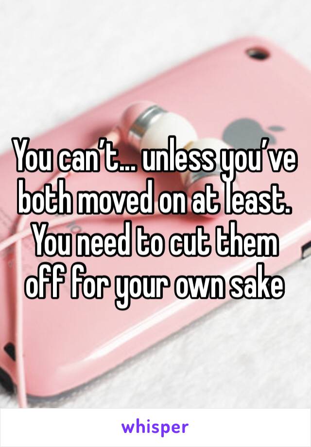 You can’t... unless you’ve both moved on at least. You need to cut them off for your own sake 
