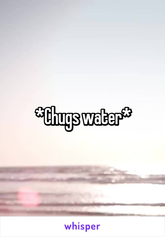 *Chugs water*