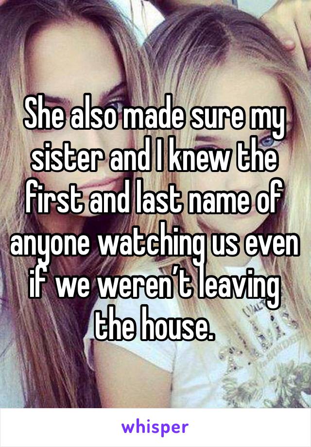 She also made sure my sister and I knew the first and last name of anyone watching us even if we weren’t leaving the house. 