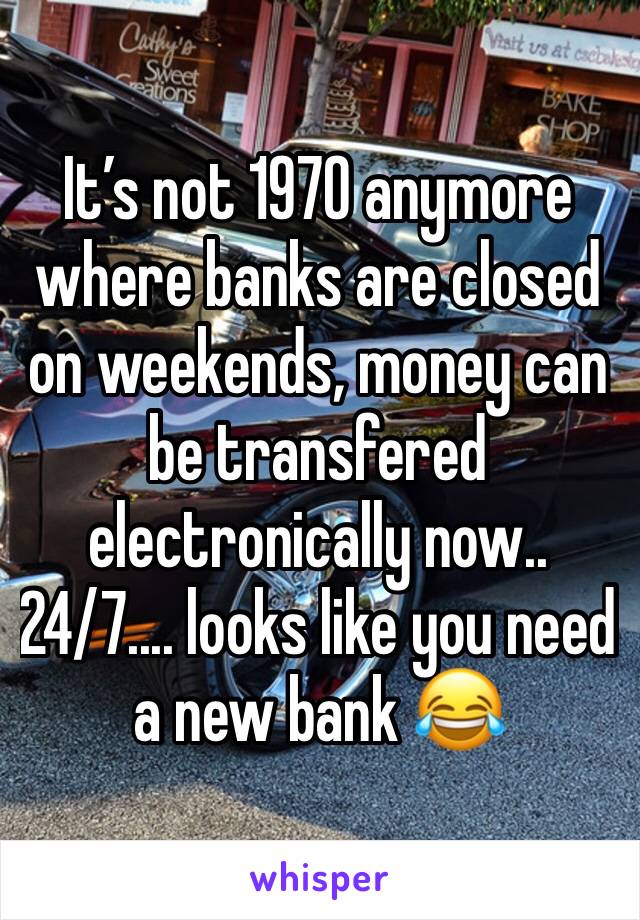 It’s not 1970 anymore where banks are closed on weekends, money can be transfered electronically now..24/7.... looks like you need a new bank 😂