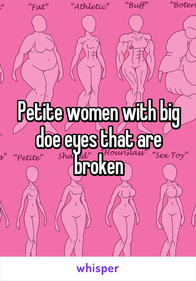 Petite women with big doe eyes that are broken