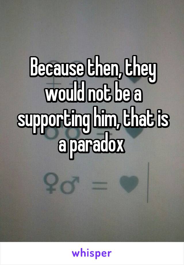 Because then, they would not be a supporting him, that is a paradox 

