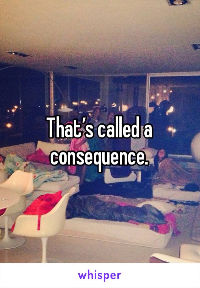 That’s called a consequence. 