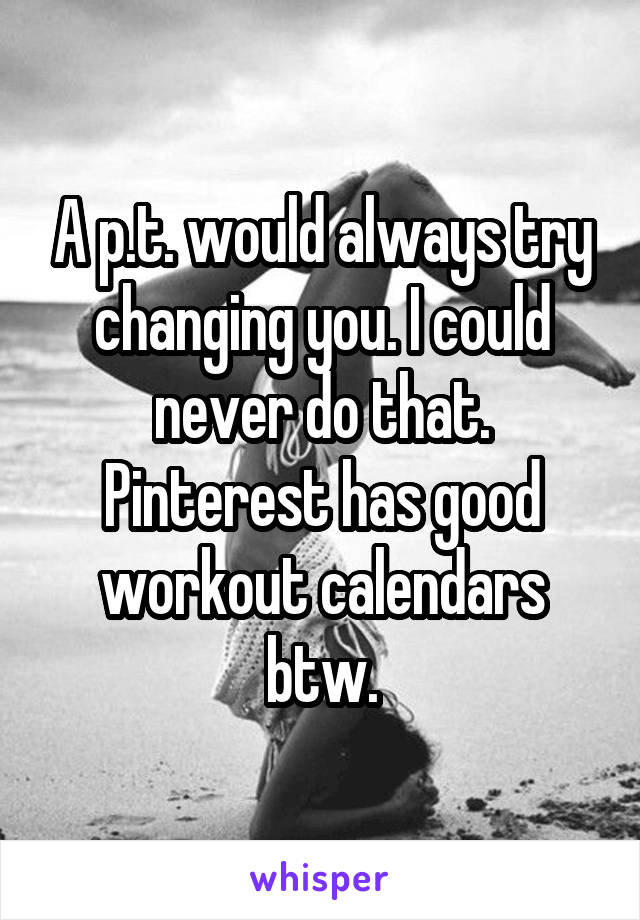 A p.t. would always try changing you. I could never do that. Pinterest has good workout calendars btw.