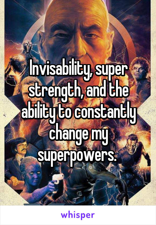 Invisability, super strength, and the ability to constantly change my superpowers. 