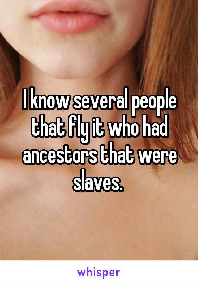 I know several people that fly it who had ancestors that were slaves. 