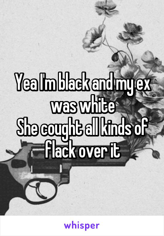 Yea I'm black and my ex was white
She cought all kinds of flack over it