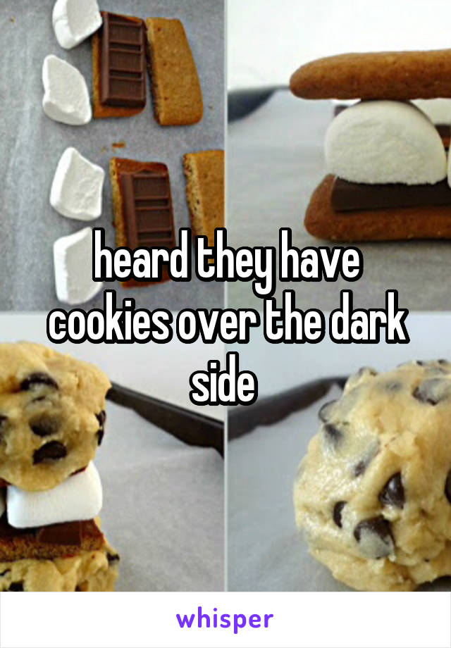 heard they have cookies over the dark side 