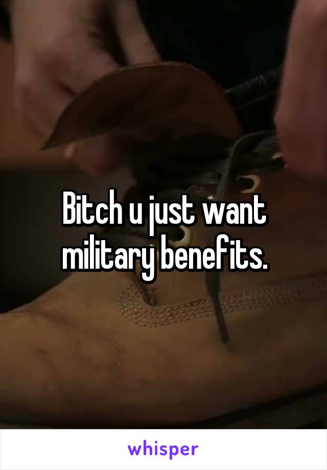 Bitch u just want military benefits.