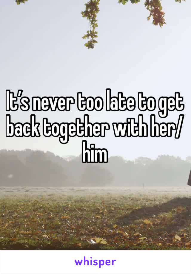 It’s never too late to get back together with her/him