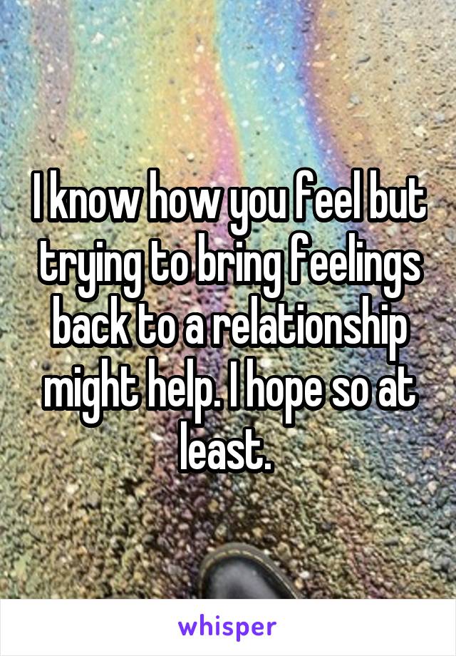 I know how you feel but trying to bring feelings back to a relationship might help. I hope so at least. 