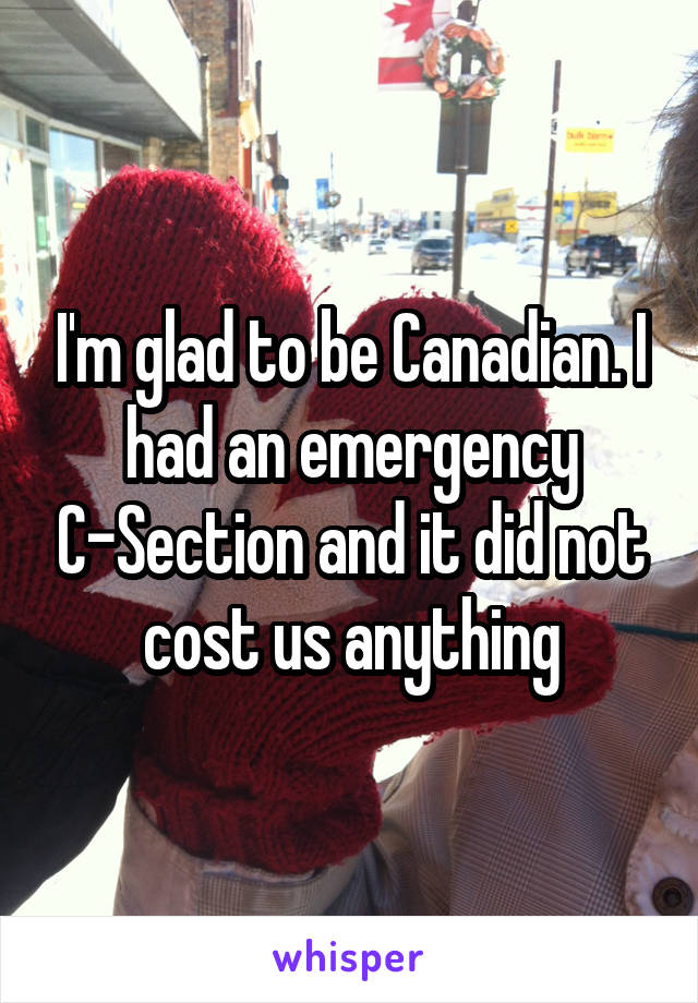 I'm glad to be Canadian. I had an emergency C-Section and it did not cost us anything